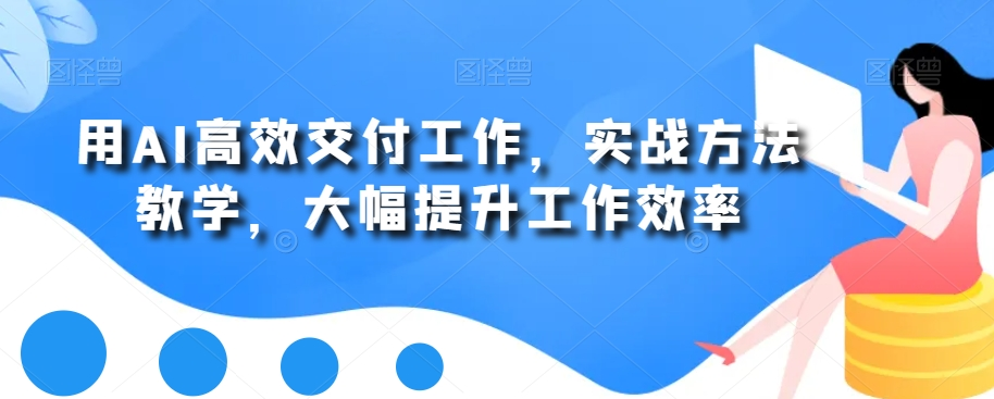 用AI高效交付工作，实战方法教学，快速大幅提升工作效率-泡泡资源网—海量资源持续推送!